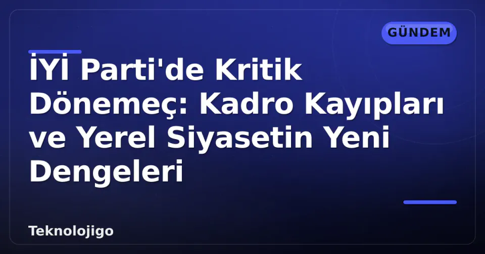 İYİ Parti'de Kritik Dönemeç: Kadro Kayıpları ve Yerel Siyasetin Yeni Dengeleri görseli