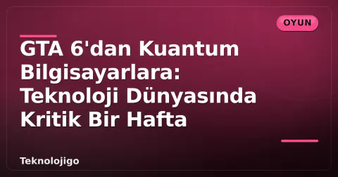 GTA 6'dan Kuantum Bilgisayarlara: Teknoloji Dünyasında Kritik Bir Hafta