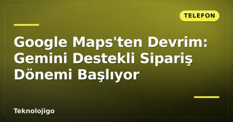 Google Maps'ten Devrim: Gemini Destekli Sipariş Dönemi Başlıyor
