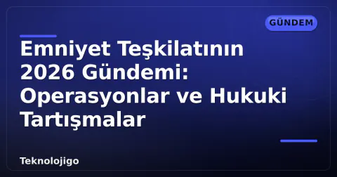 Emniyet Teşkilatının 2026 Gündemi: Operasyonlar ve Hukuki Tartışmalar