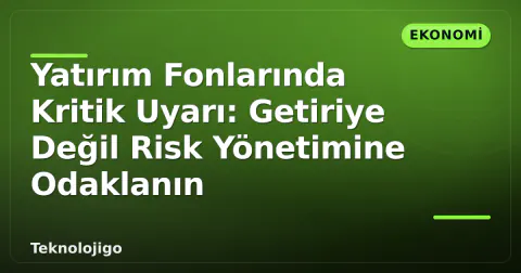 Yatırım Fonlarında Kritik Uyarı: Getiriye Değil Risk Yönetimine Odaklanın