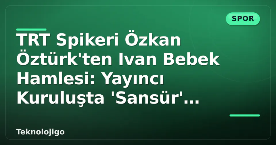 TRT Spikeri Özkan Öztürk'ten Ivan Bebek Hamlesi: Yayıncı Kuruluşta 'Sansür' Tartışması görseli