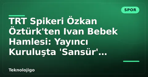 TRT Spikeri Özkan Öztürk'ten Ivan Bebek Hamlesi: Yayıncı Kuruluşta 'Sansür' Tartışması