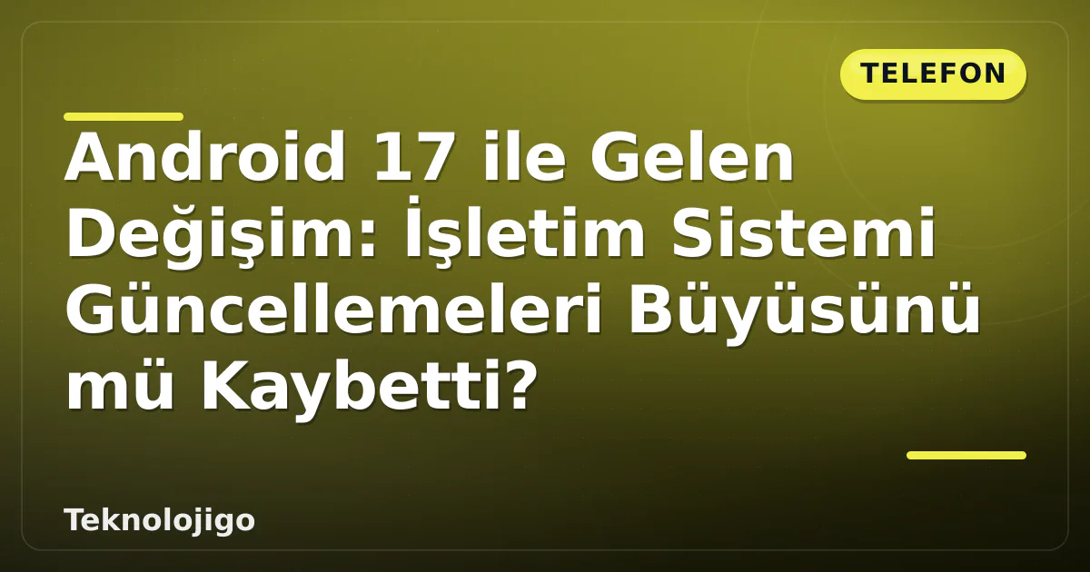 Android 17 ile Gelen Değişim: İşletim Sistemi Güncellemeleri Büyüsünü mü Kaybetti?