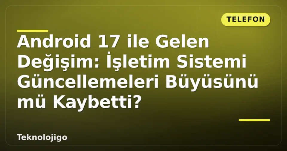 Android 17 ile Gelen Değişim: İşletim Sistemi Güncellemeleri Büyüsünü mü Kaybetti? görseli