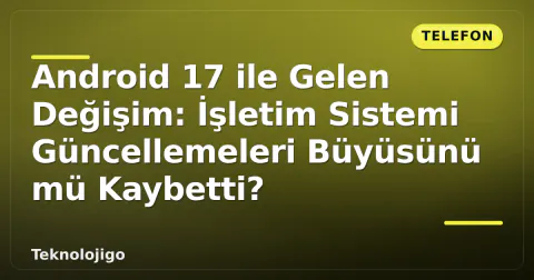 Android 17 ile Gelen Değişim: İşletim Sistemi Güncellemeleri Büyüsünü mü Kaybetti?