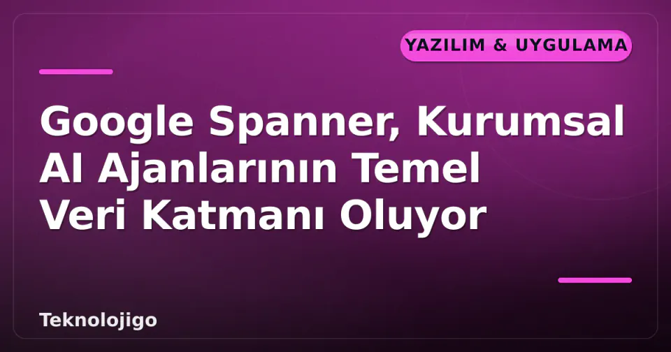 Google Spanner, Kurumsal AI Ajanlarının Temel Veri Katmanı Oluyor görseli