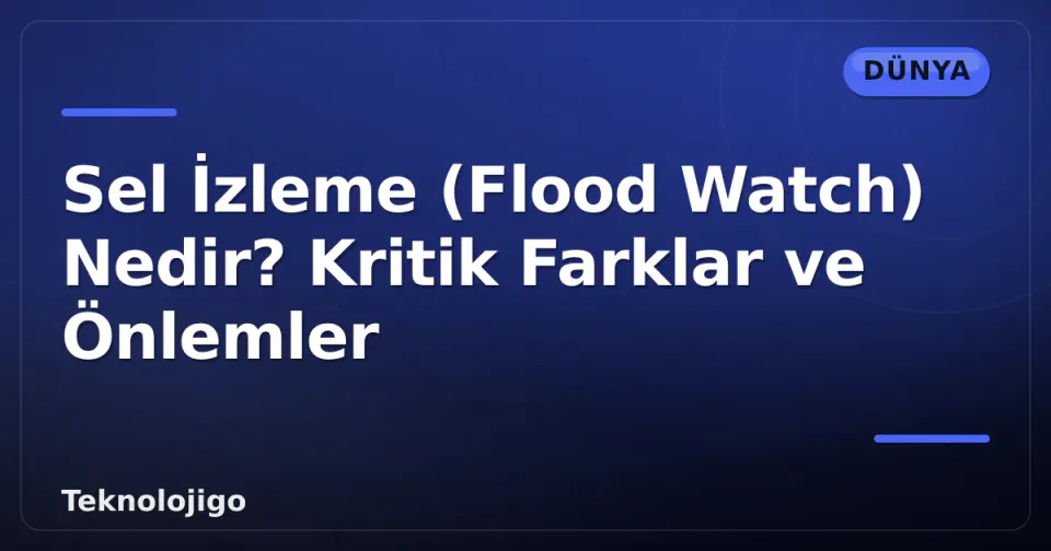 Sel İzleme (Flood Watch) Nedir? Kritik Farklar ve Önlemler görseli