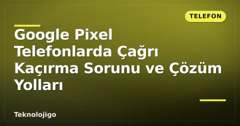 Google Pixel Telefonlarda Çağrı Kaçırma Sorunu ve Çözüm Yolları
