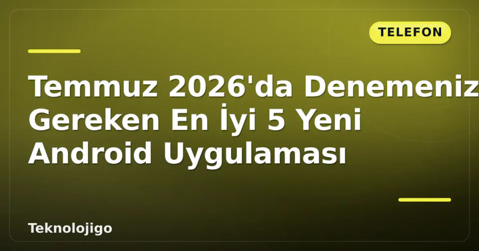 Temmuz 2026'da Denemeniz Gereken En İyi 5 Yeni Android Uygulaması görseli