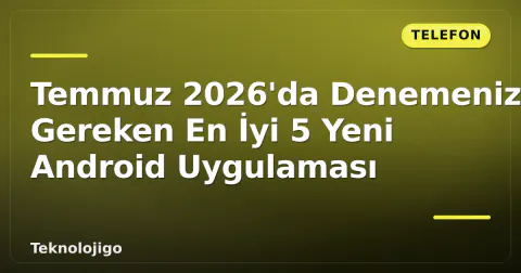 Temmuz 2026'da Denemeniz Gereken En İyi 5 Yeni Android Uygulaması