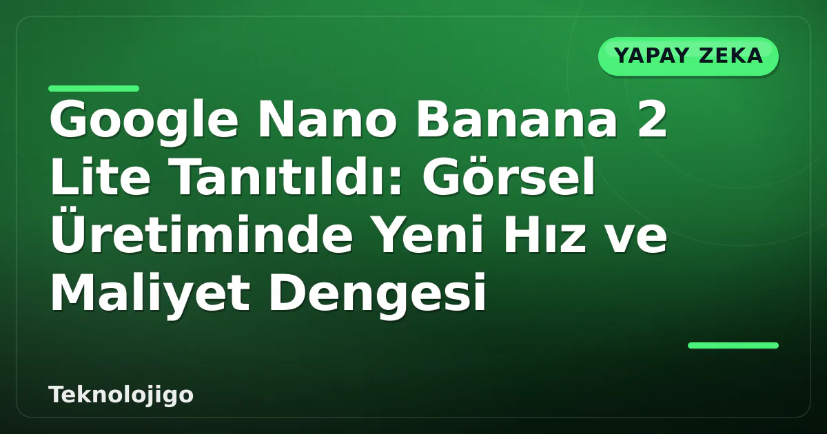 Google Nano Banana 2 Lite Tanıtıldı: Görsel Üretiminde Yeni Hız ve Maliyet Dengesi