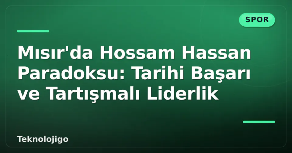 Mısır'da Hossam Hassan Paradoksu: Tarihi Başarı ve Tartışmalı Liderlik görseli