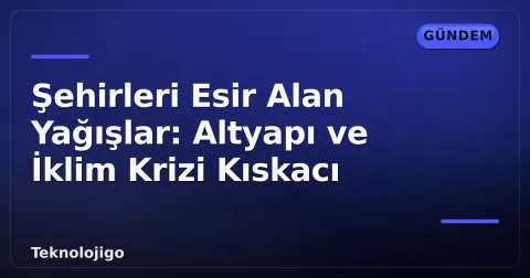 Şehirleri Esir Alan Yağışlar: Altyapı ve İklim Krizi Kıskacı