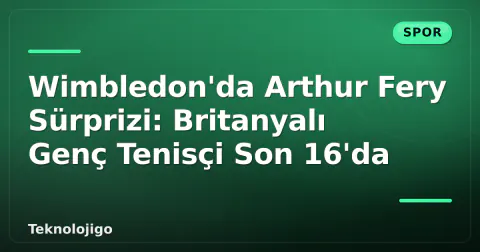 Wimbledon'da Arthur Fery Sürprizi: Britanyalı Genç Tenisçi Son 16'da
