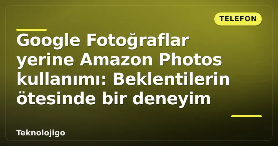 Google Fotoğraflar yerine Amazon Photos kullanımı: Beklentilerin ötesinde bir deneyim görseli