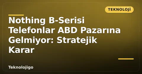 Nothing B-Serisi Telefonlar ABD Pazarına Gelmiyor: Stratejik Karar