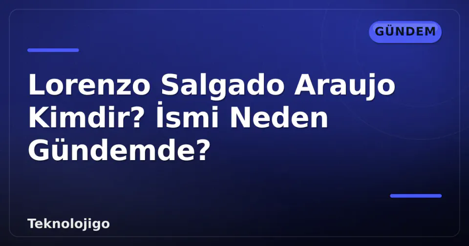 Lorenzo Salgado Araujo Kimdir? İsmi Neden Gündemde? görseli
