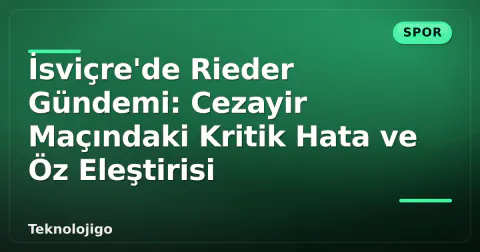 İsviçre'de Rieder Gündemi: Cezayir Maçındaki Kritik Hata ve Öz Eleştirisi