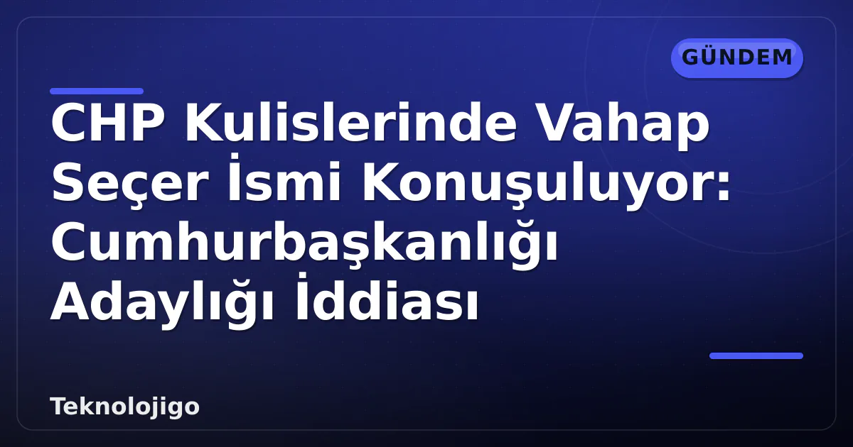 CHP Kulislerinde Vahap Seçer İsmi Konuşuluyor: Cumhurbaşkanlığı Adaylığı İddiası CHP Kulislerinde Vahap Seçer İsmi Konuşuluyor: Cumhurbaşkanlığı Adaylığı İddiası