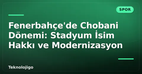 Fenerbahçe'de Chobani Dönemi: Stadyum İsim Hakkı ve Modernizasyon
