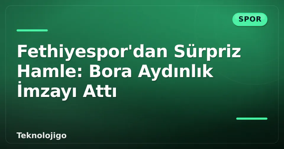 Fethiyespor'dan Sürpriz Hamle: Bora Aydınlık İmzayı Attı